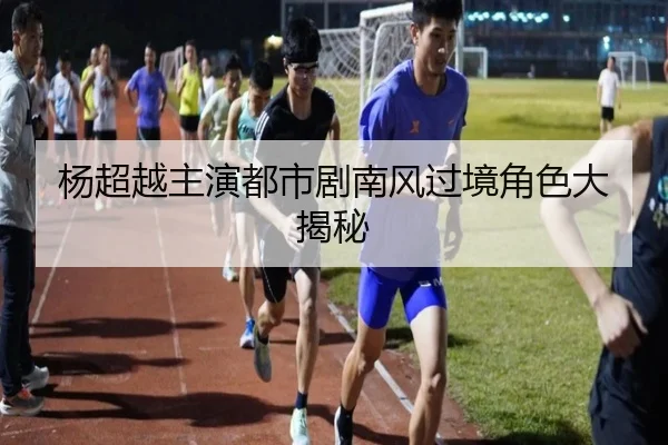 杨超越主演都市剧南风过境角色大揭秘